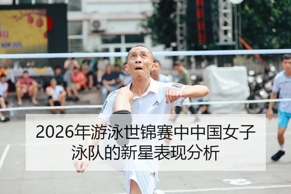 2026年游泳世锦赛中中国女子泳队的新星表现分析