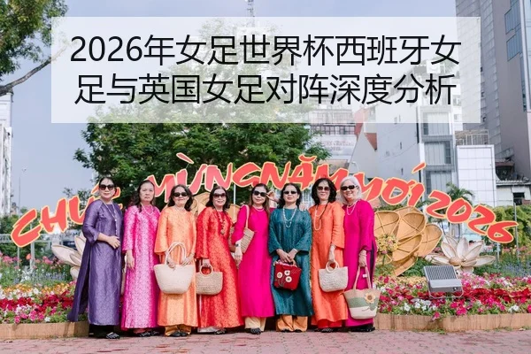 2026年女足世界杯西班牙女足与英国女足对阵深度分析