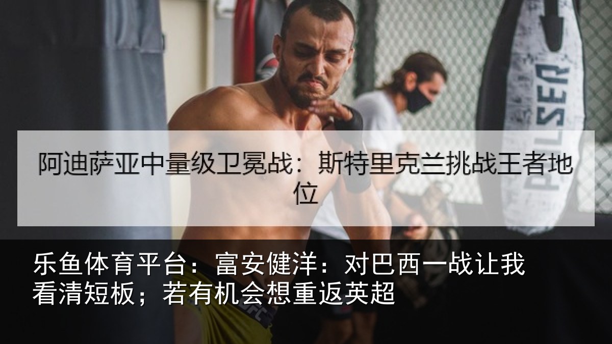 乐鱼体育平台:富安健洋:对巴西一战让我看清短板;若有机会想重返英超