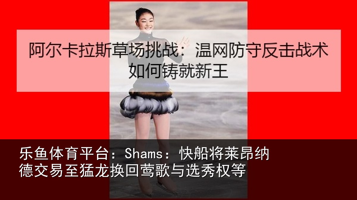 乐鱼体育平台：Shams：快船相关情况猛龙相关情况等
