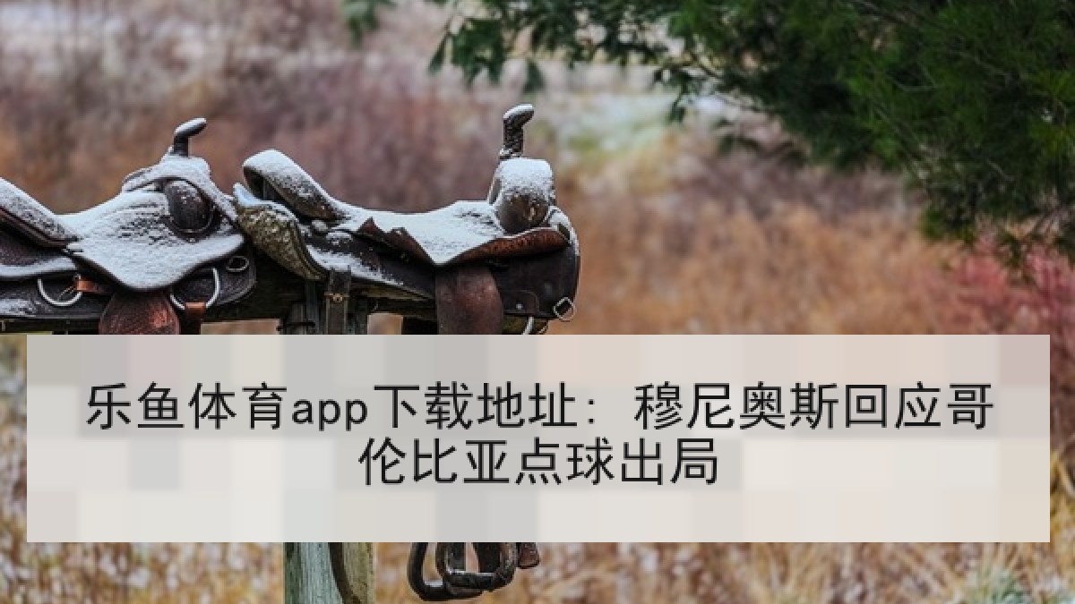 乐鱼体育app下载地址: 穆尼奥斯回应哥伦比亚点球出局 乐鱼体育app下载地址: 穆尼奥斯回应哥伦比亚点球出局