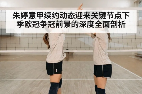 朱婷意甲续约动态迎来关键节点下季欧冠争冠前景的深度全面剖析