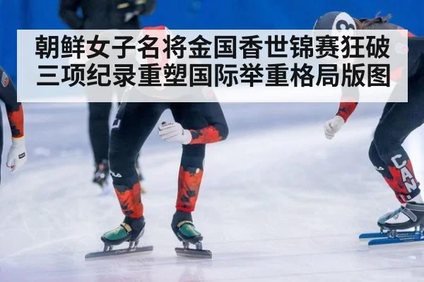 朝鲜女子名将金国香世锦赛狂破三项纪录重塑国际举重格局版图