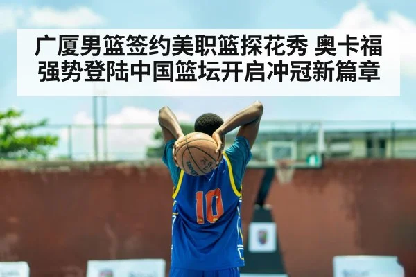 广厦男篮签约美职篮探花秀 奥卡福强势登陆中国篮坛开启冲冠新篇章