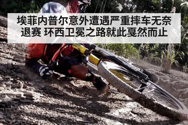 埃菲内普尔意外遭遇严重摔车无奈退赛 环西卫冕之路就此戛然而止