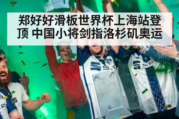 郑好好滑板世界杯上海站登顶 中国小将剑指洛杉矶奥运