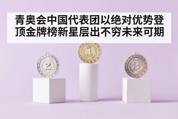 青奥会中国代表团以绝对优势登顶金牌榜新星层出不穷未来可期