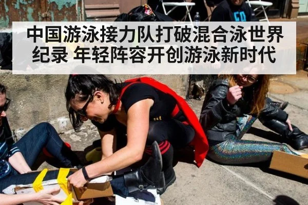 中国游泳接力队打破混合泳世界纪录 年轻阵容开创游泳新时代